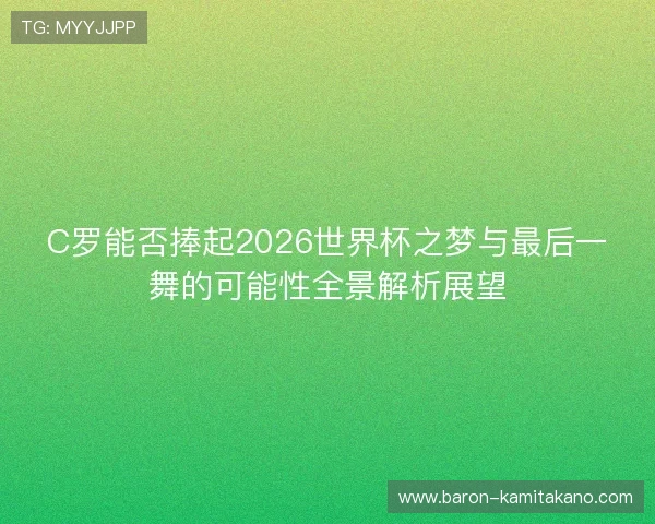 C罗能否捧起2026世界杯之梦与最后一舞的可能性全景解析展望