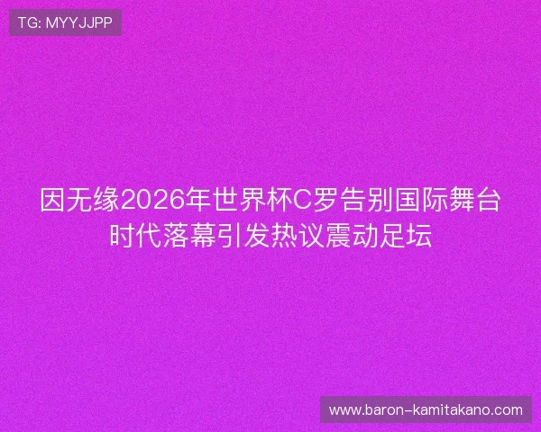 因无缘2026年世界杯C罗告别国际舞台时代落幕引发热议震动足坛