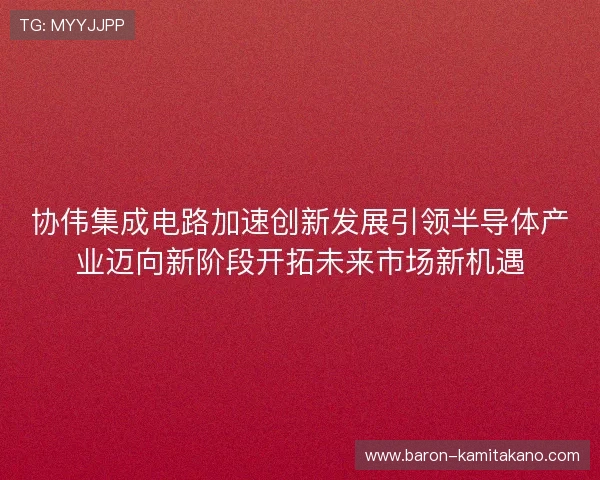 协伟集成电路加速创新发展引领半导体产业迈向新阶段开拓未来市场新机遇 协伟集成电路加速创新发展引领半导体产业迈向新阶段开拓未来市场新机遇
