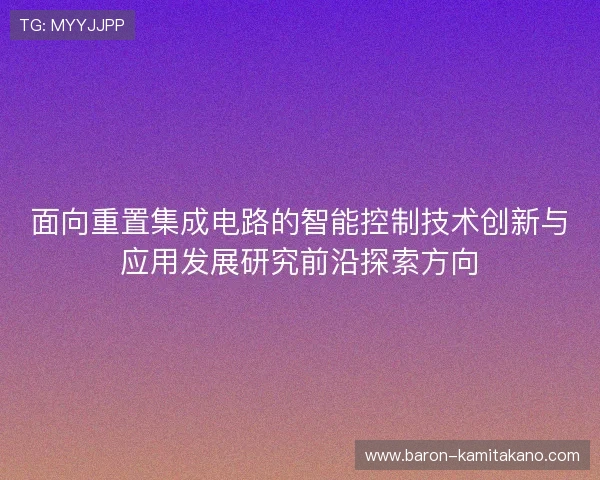 面向重置集成电路的智能控制技术创新与应用发展研究前沿探索方向 面向重置集成电路的智能控制技术创新与应用发展研究前沿探索方向